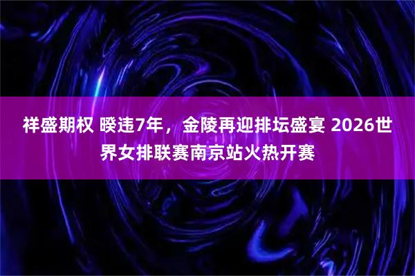 祥盛期权 暌违7年，金陵再迎排坛盛宴 2026世界女排联赛南京站火热开赛