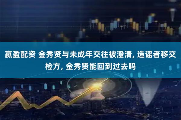 赢盈配资 金秀贤与未成年交往被澄清, 造谣者移交检方, 金秀贤能回到过去吗