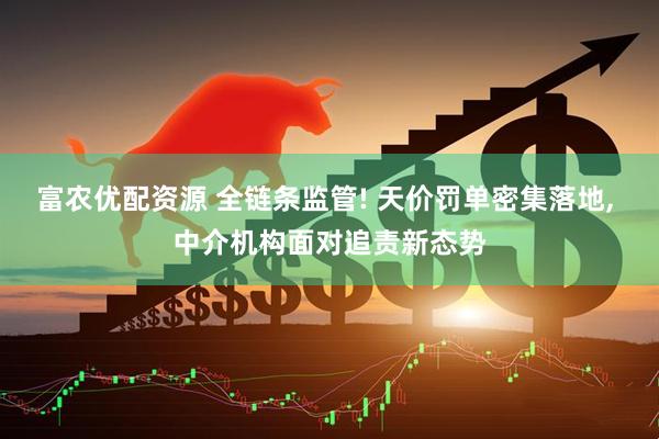 富农优配资源 全链条监管! 天价罚单密集落地, 中介机构面对追责新态势