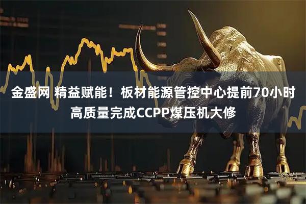 金盛网 精益赋能！板材能源管控中心提前70小时高质量完成CCPP煤压机大修