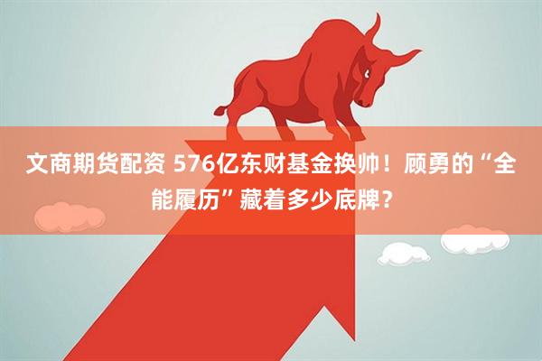 文商期货配资 576亿东财基金换帅！顾勇的“全能履历”藏着多少底牌？