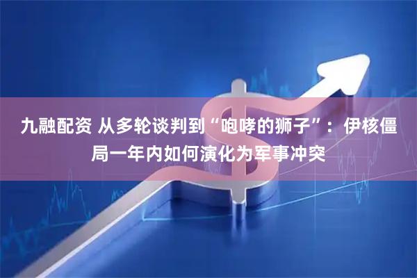 九融配资 从多轮谈判到“咆哮的狮子”：伊核僵局一年内如何演化为军事冲突
