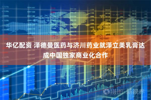 华亿配资 泽德曼医药与济川药业就泽立美乳膏达成中国独家商业化合作