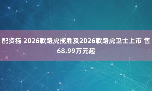 配资猫 2026款路虎揽胜及2026款路虎卫士上市 售68.99万元起