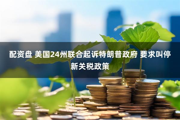 配资盘 美国24州联合起诉特朗普政府 要求叫停新关税政策