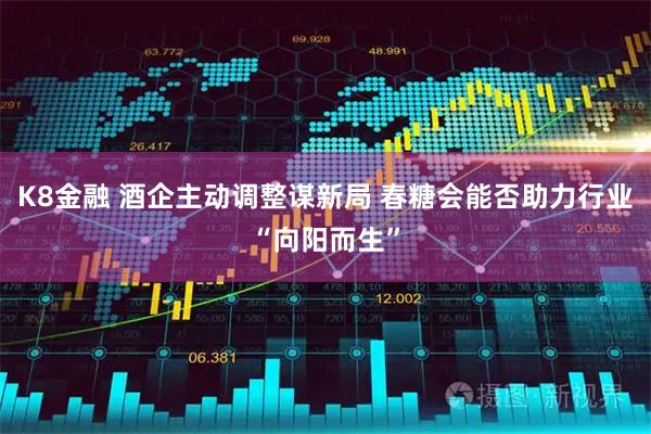 K8金融 酒企主动调整谋新局 春糖会能否助力行业“向阳而生”
