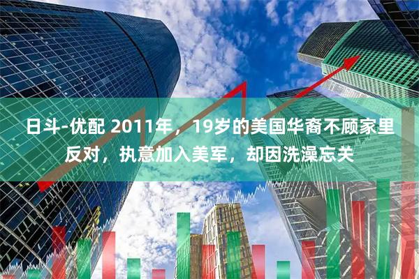 日斗-优配 2011年，19岁的美国华裔不顾家里反对，执意加入美军，却因洗澡忘关