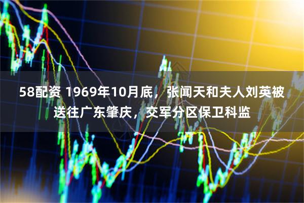 58配资 1969年10月底，张闻天和夫人刘英被送往广东肇庆，交军分区保卫科监