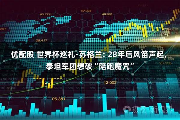 优配股 世界杯巡礼-苏格兰: 28年后风笛声起, 泰坦军团想破“陪跑魔咒”