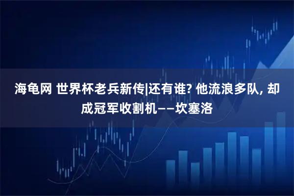 海龟网 世界杯老兵新传|还有谁? 他流浪多队, 却成冠军收割机——坎塞洛