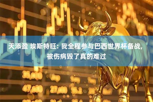 天添盈 埃斯特旺: 我全程参与巴西世界杯备战, 被伤病毁了真的难过
