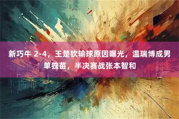 新巧牛 2-4，王楚钦输球原因曝光，温瑞博成男单独苗，半决赛战张本智和