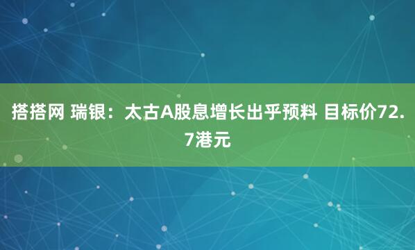 搭搭网 瑞银：太古A股息增长出乎预料 目标价72.7港元
