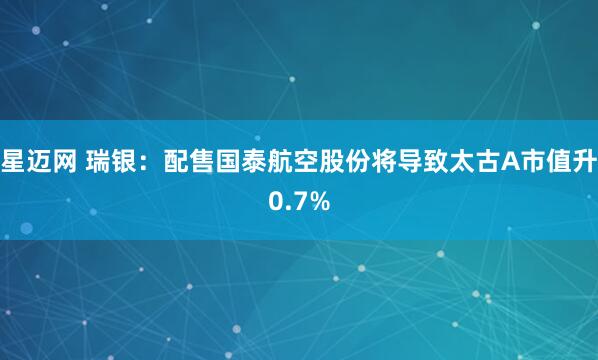 星迈网 瑞银：配售国泰航空股份将导致太古A市值升0.7%