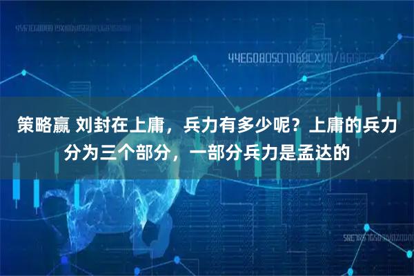 策略赢 刘封在上庸，兵力有多少呢？上庸的兵力分为三个部分，一部分兵力是孟达的