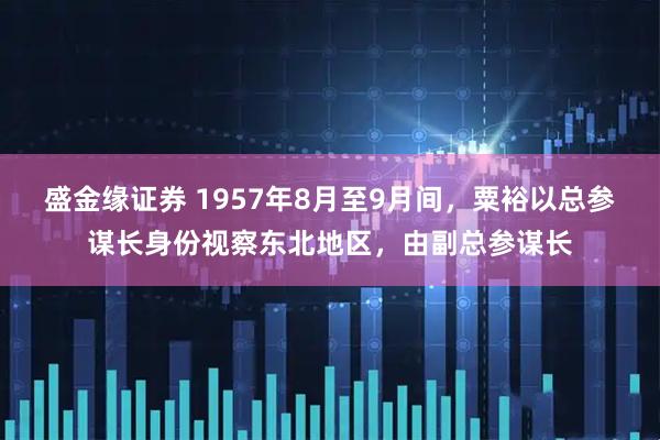 盛金缘证券 1957年8月至9月间，粟裕以总参谋长身份视察东北地区，由副总参谋长