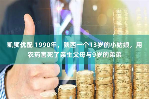凯狮优配 1990年，陕西一个13岁的小姑娘，用农药害死了亲生父母与9岁的弟弟