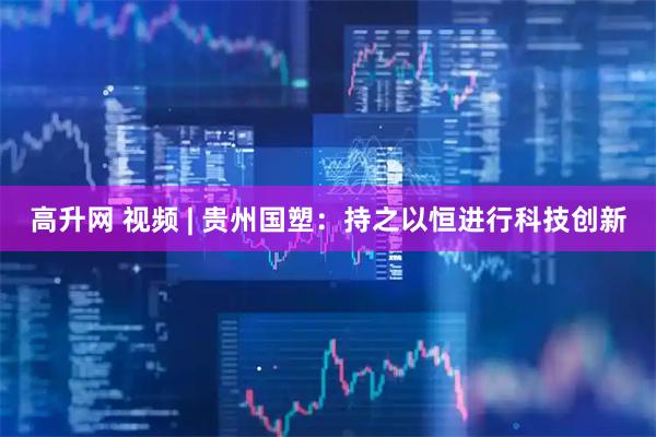高升网 视频 | 贵州国塑：持之以恒进行科技创新