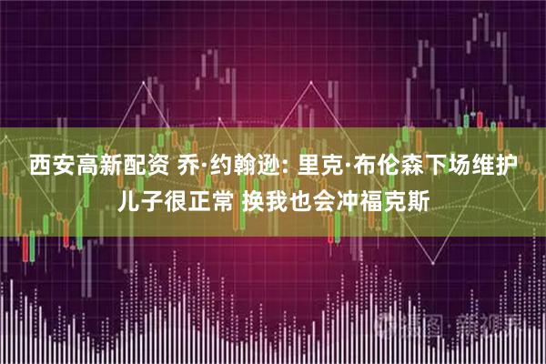 西安高新配资 乔·约翰逊: 里克·布伦森下场维护儿子很正常 换我也会冲福克斯