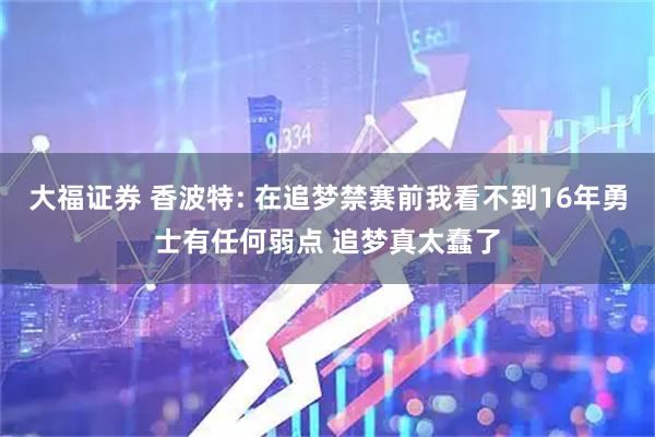 大福证券 香波特: 在追梦禁赛前我看不到16年勇士有任何弱点 追梦真太蠢了