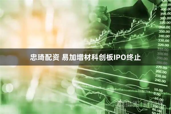 忠琦配资 易加增材科创板IPO终止