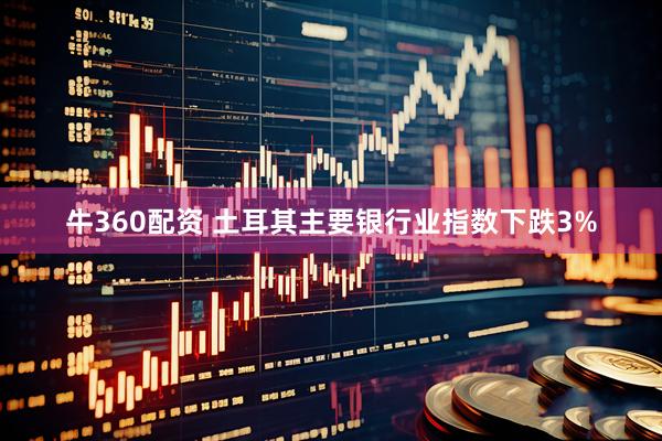 牛360配资 土耳其主要银行业指数下跌3%