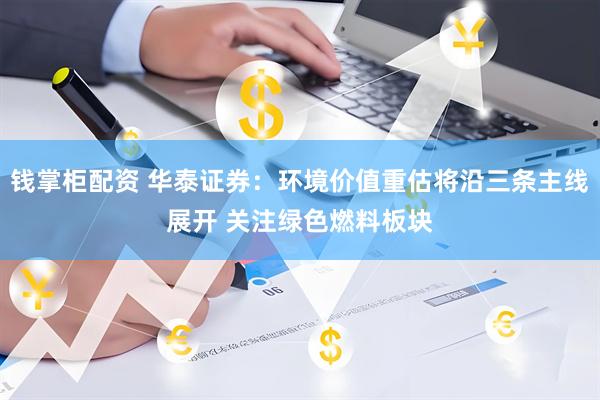 钱掌柜配资 华泰证券：环境价值重估将沿三条主线展开 关注绿色燃料板块