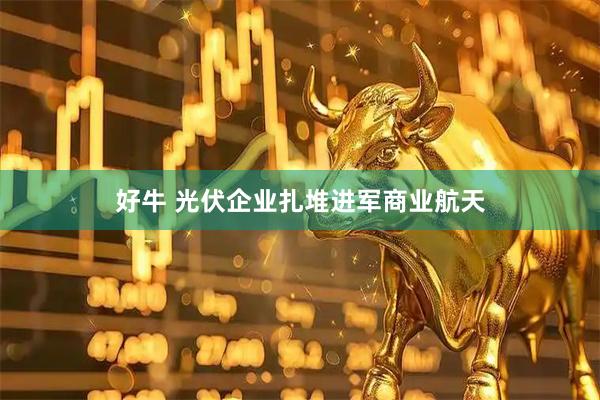 好牛 光伏企业扎堆进军商业航天