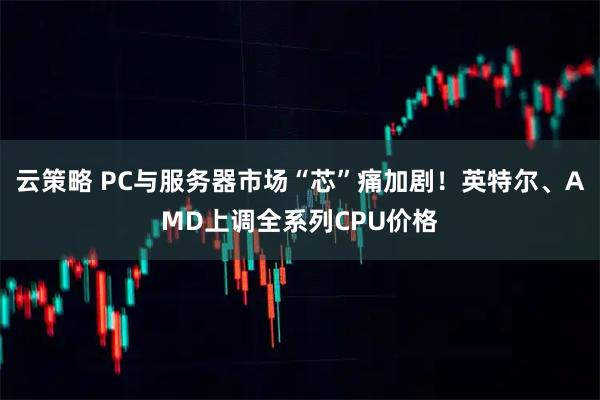 云策略 PC与服务器市场“芯”痛加剧！英特尔、AMD上调全系列CPU价格