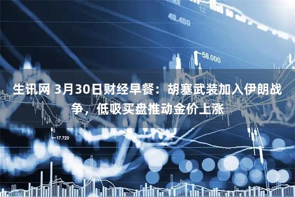 生讯网 3月30日财经早餐：胡塞武装加入伊朗战争，低吸买盘推动金价上涨
