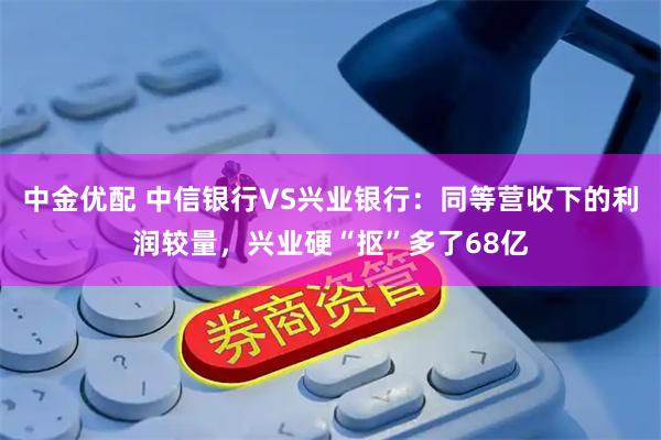 中金优配 中信银行VS兴业银行：同等营收下的利润较量，兴业硬“抠”多了68亿