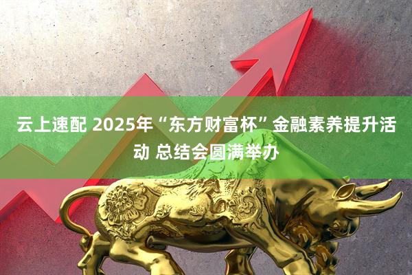 云上速配 2025年“东方财富杯”金融素养提升活动 总结会圆满举办