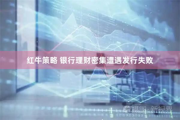 红牛策略 银行理财密集遭遇发行失败