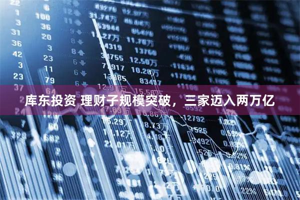 库东投资 理财子规模突破，三家迈入两万亿