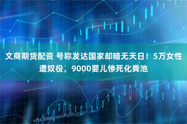 文商期货配资 号称发达国家却暗无天日！5万女性遭奴役，9000婴儿惨死化粪池