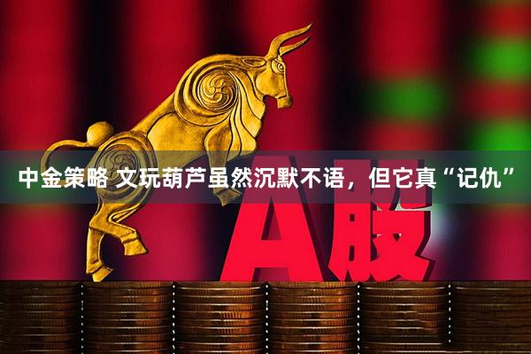 中金策略 文玩葫芦虽然沉默不语，但它真“记仇”