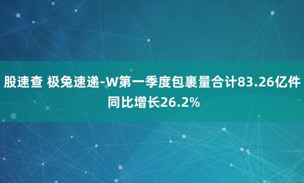 股速查 极兔速递-W第一季度包裹量合计83.26亿件 同比增长26.2%