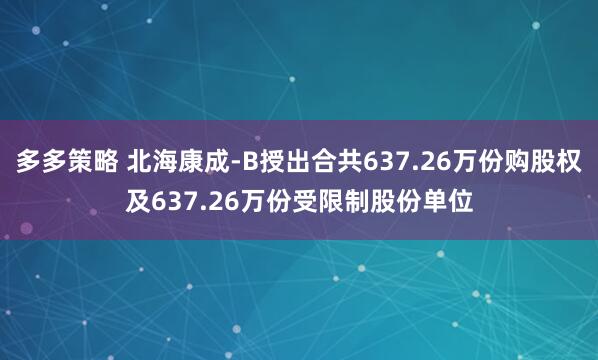 多多策略 北海康成-B授出合共637.26万份购股权及637.26万份受限制股份单位