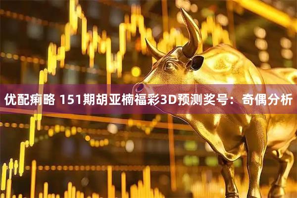 优配痢略 151期胡亚楠福彩3D预测奖号：奇偶分析