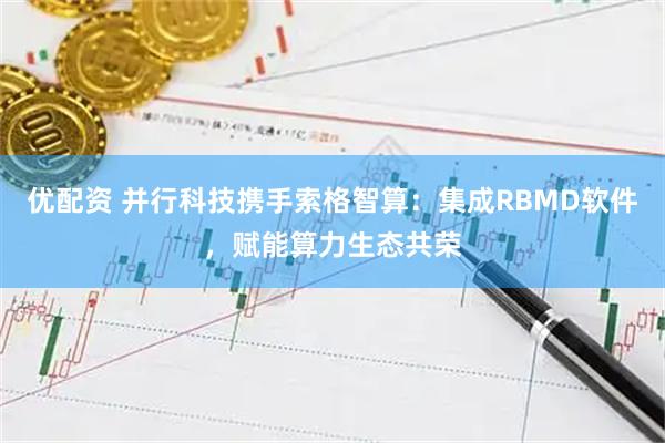 优配资 并行科技携手索格智算：集成RBMD软件，赋能算力生态共荣