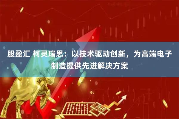 股盈汇 柯灵瑞思：以技术驱动创新，为高端电子制造提供先进解决方案