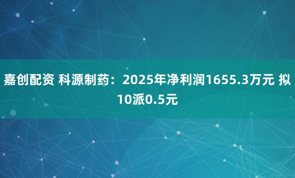 嘉创配资 科源制药：2025年净利润1655.3万元 拟10派0.5元