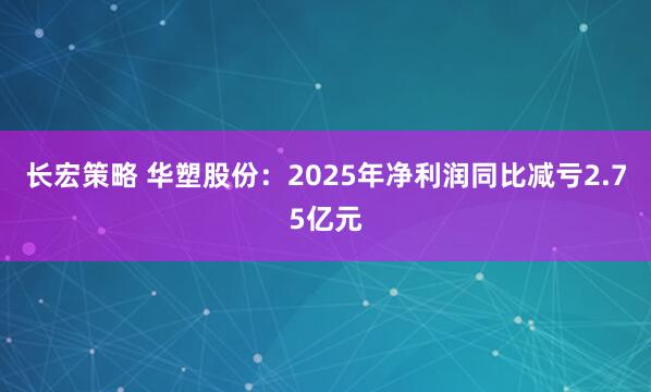 长宏策略 华塑股份：2025年净利润同比减亏2.75亿元