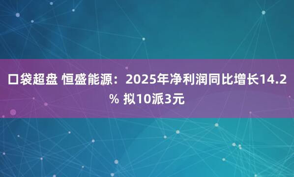 口袋超盘 恒盛能源：2025年净利润同比增长14.2% 拟10派3元
