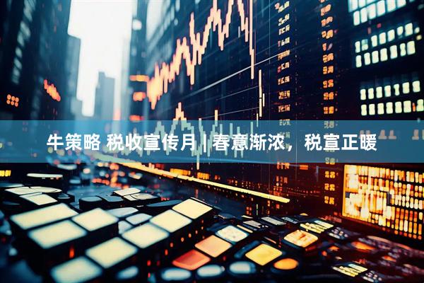 牛策略 税收宣传月 | 春意渐浓，税宣正暖
