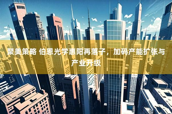 聚美策略 伯恩光学惠阳再落子，加码产能扩张与产业升级