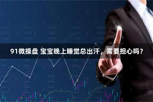 91微操盘 宝宝晚上睡觉总出汗，需要担心吗？