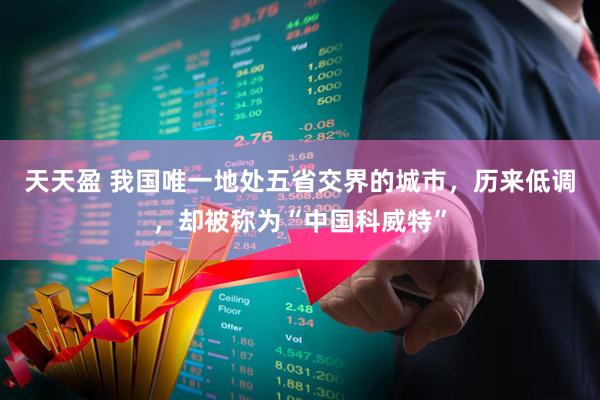 天天盈 我国唯一地处五省交界的城市，历来低调，却被称为“中国科威特”