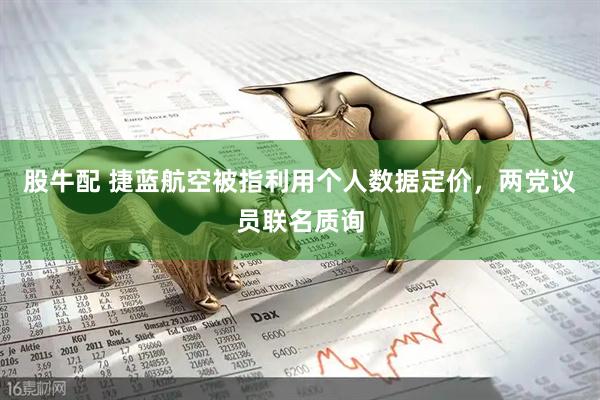 股牛配 捷蓝航空被指利用个人数据定价，两党议员联名质询