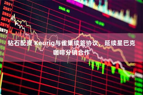 钻石配资 Keurig与雀巢续签协议，延续星巴克咖啡分销合作